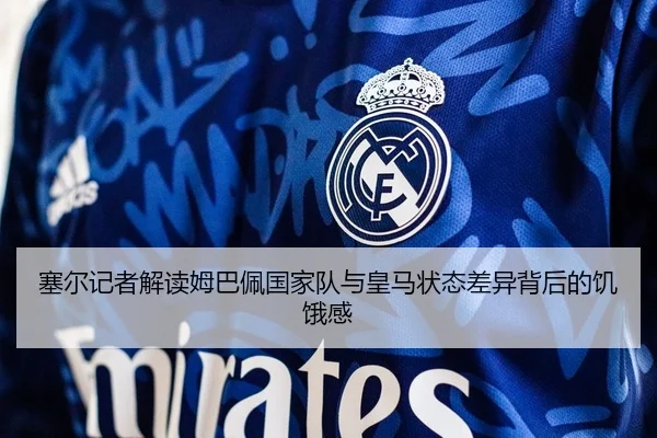 塞尔记者解读姆巴佩国家队与皇马状态差异背后的饥饿感 - MILANSPORT