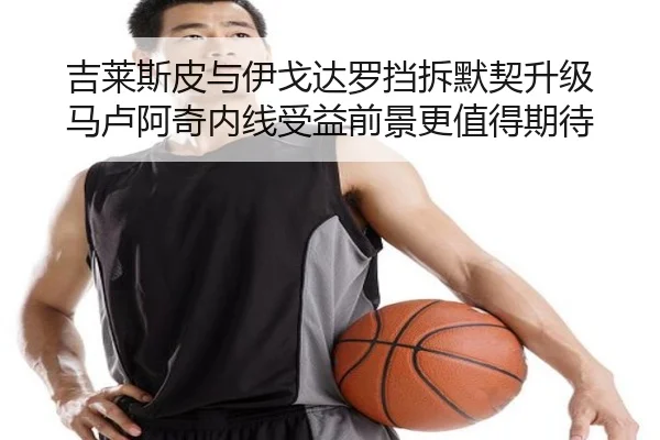 吉莱斯皮与伊戈达罗挡拆默契升级 马卢阿奇内线受益前景更值得期待 - MILANSPORT