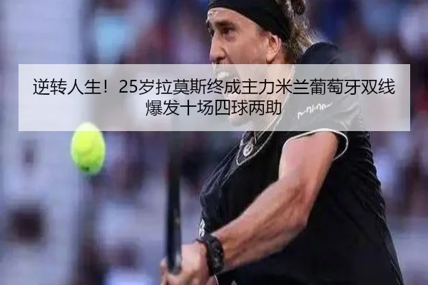 逆转人生！25岁拉莫斯终成主力米兰葡萄牙双线爆发十场四球两助 - MILANSPORT