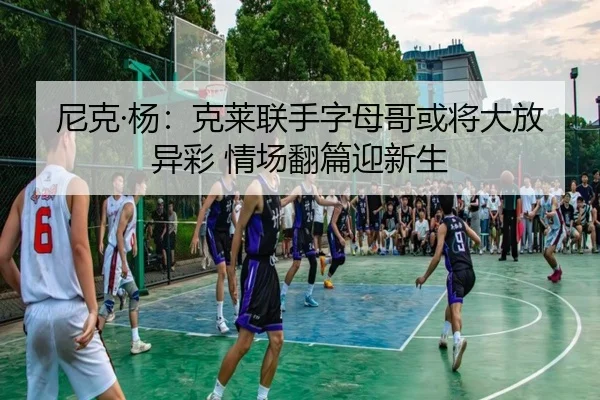 尼克·杨：克莱联手字母哥或将大放异彩 情场翻篇迎新生 - MILANSPORT
